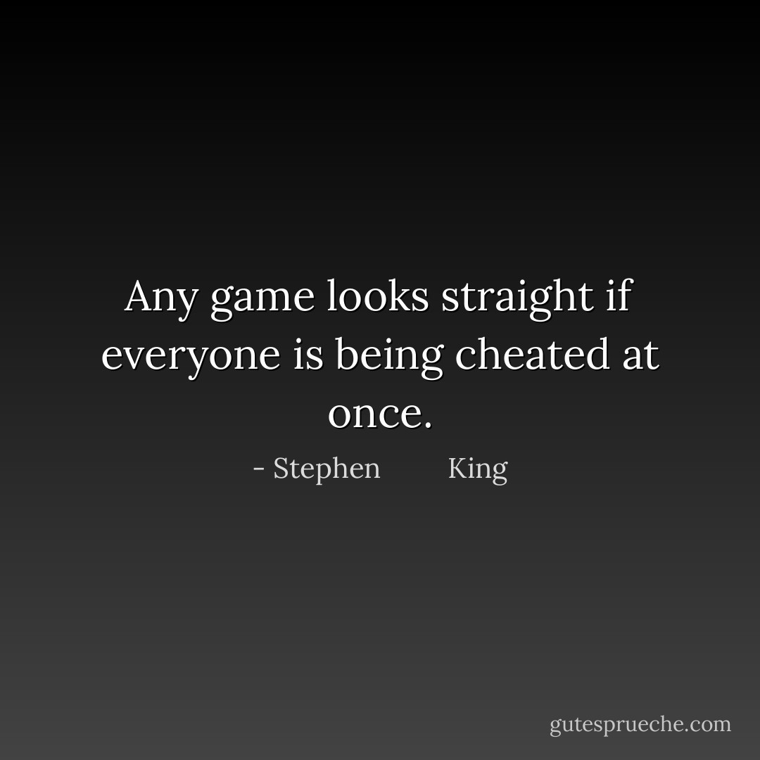 Any game looks straight if everyone is being cheated at once. - Stephen         King