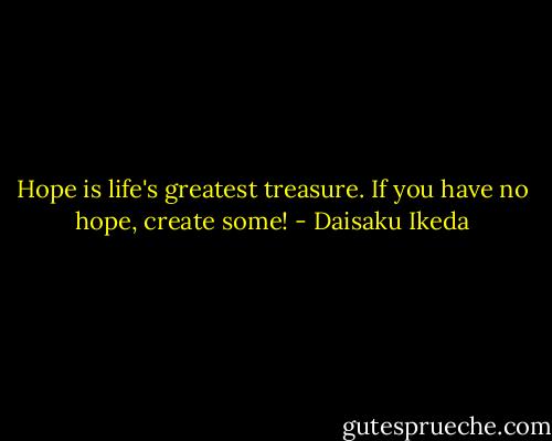 Hope is life's greatest treasure. If you have no hope, create some! - Daisaku Ikeda