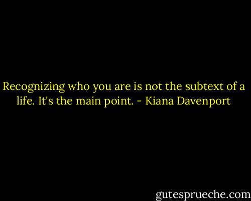 Recognizing who you are is not the subtext of a life. It's the main point. - Kiana Davenport