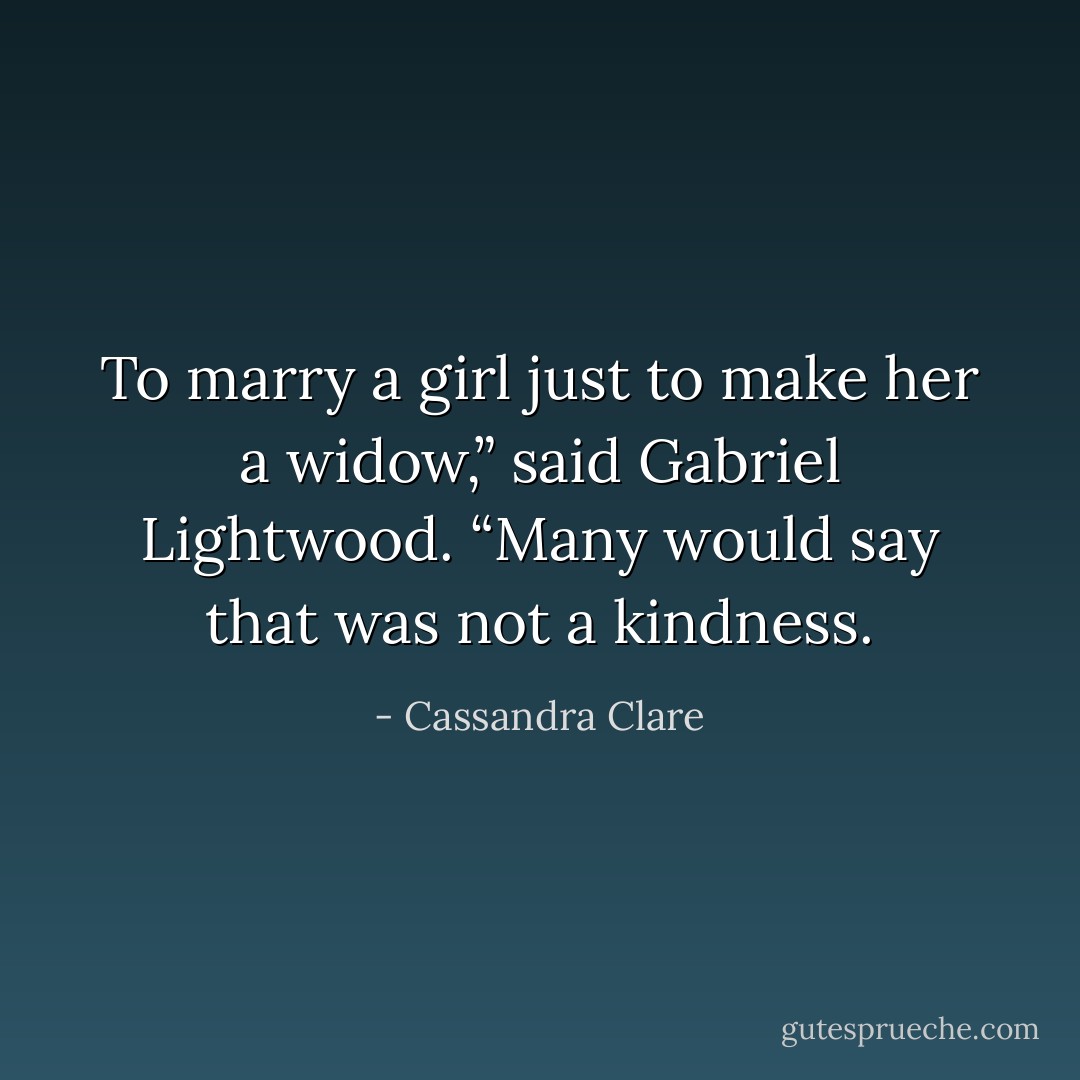 To marry a girl just to make her a widow,” said Gabriel Lightwood. “Many would say that was not a kindness. - Cassandra Clare