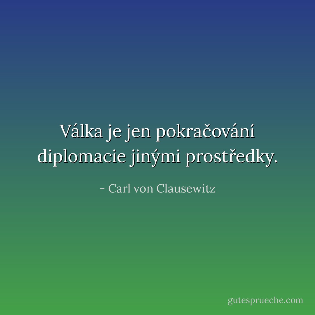 Válka je jen pokračování diplomacie jinými prostředky. - Carl von Clausewitz