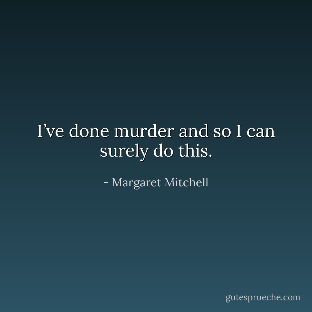 I’ve done murder and so I can surely do this. - Margaret Mitchell