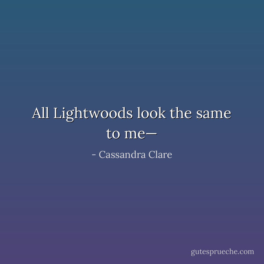All Lightwoods look the same to me— - Cassandra Clare