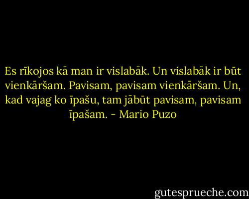 Es rīkojos kā man ir vislabāk. Un vislabāk ir būt vienkāršam. Pavisam, pavisam vienkāršam. Un, kad vajag ko īpašu, tam jābūt pavisam, pavisam īpašam. - Mario Puzo
