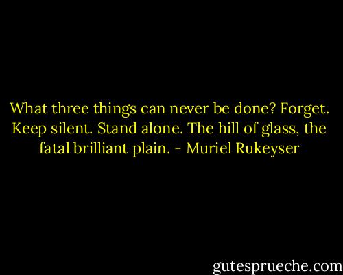 What three things can never be done?<br />Forget. Keep silent. Stand alone.<br />The hill of glass, the fatal brilliant plain. - Muriel Rukeyser