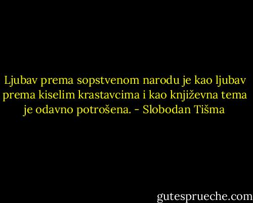 Ljubav prema sopstvenom narodu je kao ljubav prema kiselim krastavcima i kao književna tema je odavno potrošena. - Slobodan Tišma