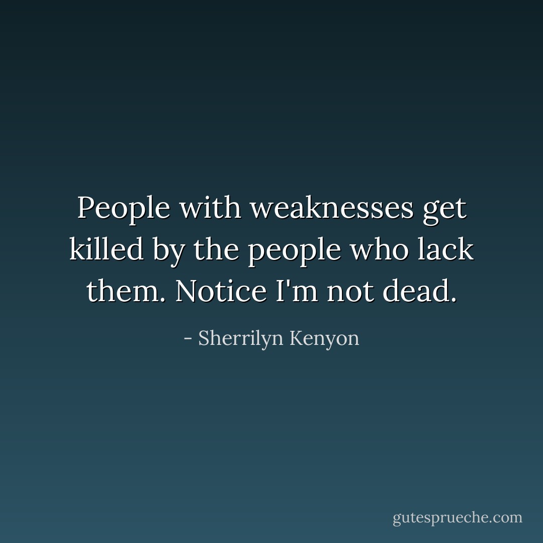 People with weaknesses get killed by the people who lack them. Notice I'm not dead. - Sherrilyn Kenyon