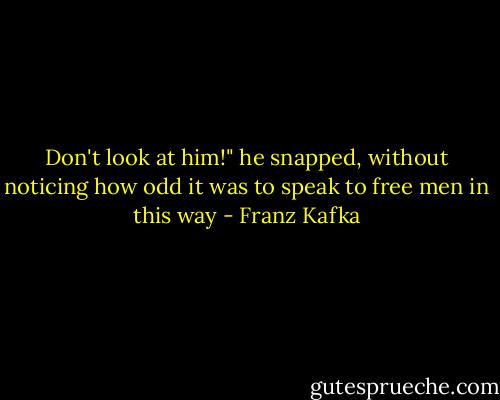 Don't look at him!" he snapped, without noticing how odd it was to speak to free men in this way - Franz Kafka