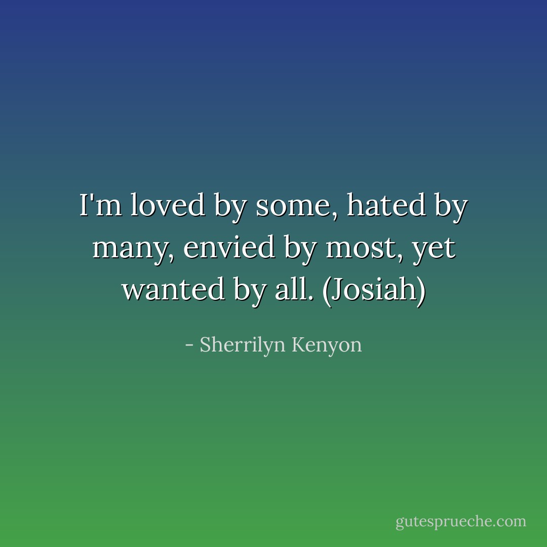 I'm loved by some, hated by many, envied by most, yet wanted by all. (Josiah) - Sherrilyn Kenyon