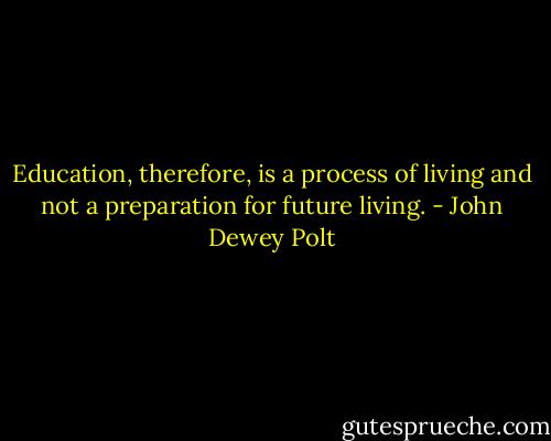 Education, therefore, is a process of living and not a preparation for future living. - John Dewey Polt