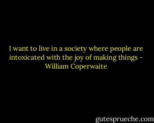 I want to live in a society where people are intoxicated with the joy of making things - William Coperwaite