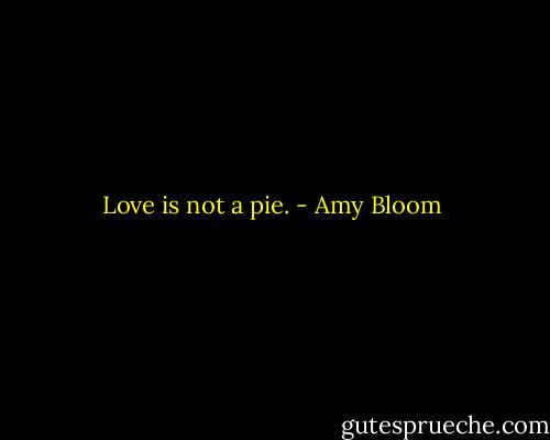 Love is not a pie. - Amy Bloom