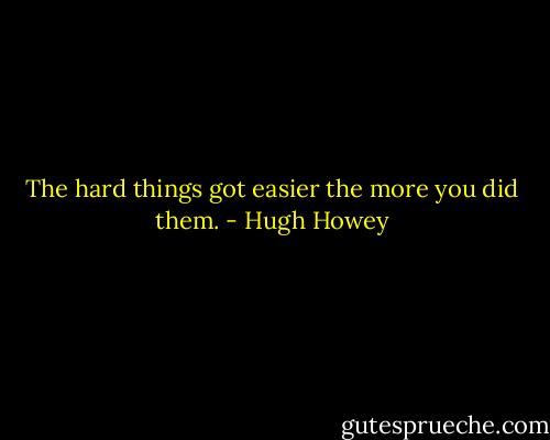 The hard things got easier the more you did them. - Hugh Howey