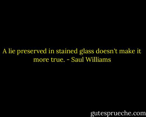 A lie preserved in stained glass doesn't make it more true. - Saul Williams