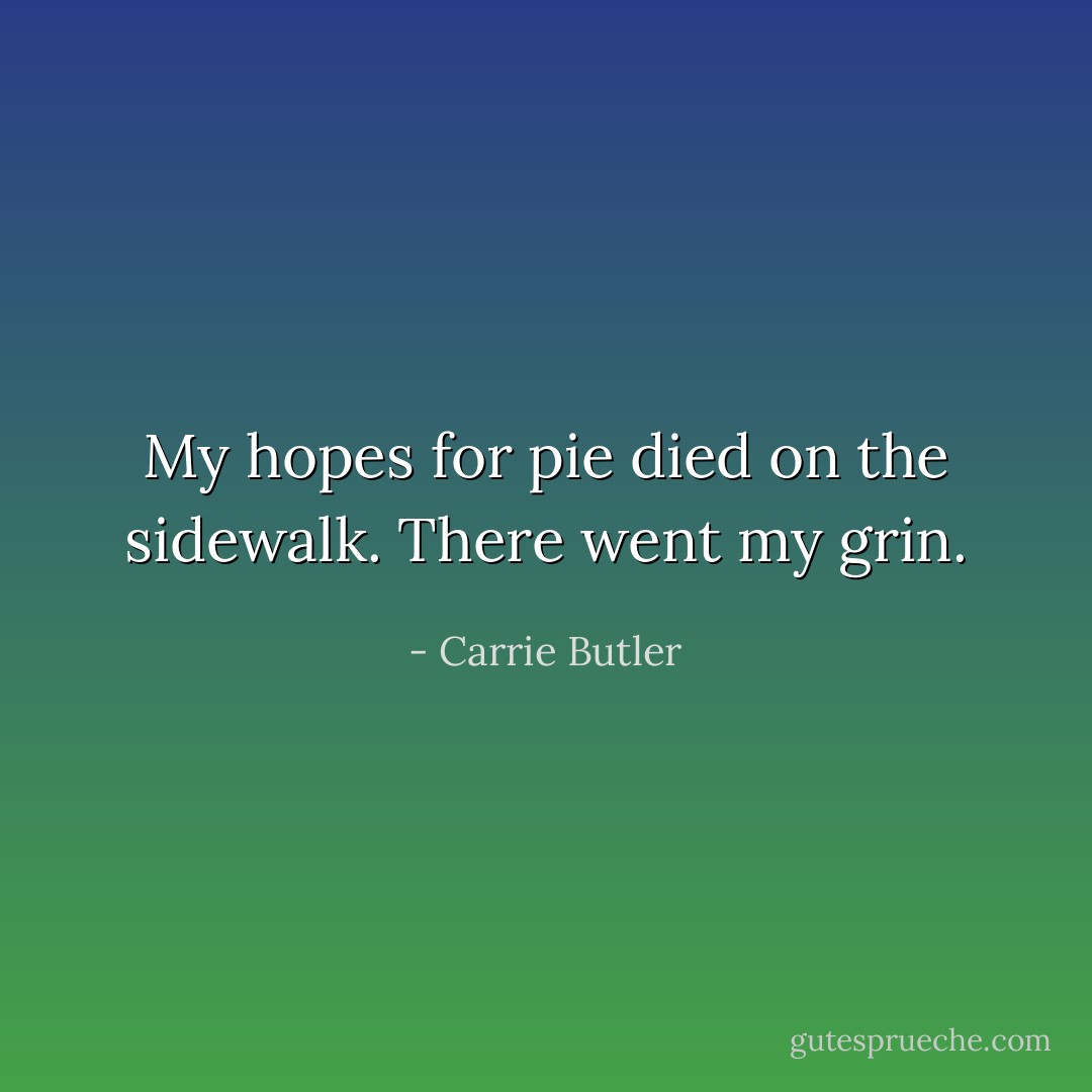 My hopes for pie died on the sidewalk. There went my grin. - Carrie Butler
