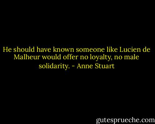 He should have known someone like Lucien de Malheur would offer no loyalty, no male solidarity. - Anne Stuart