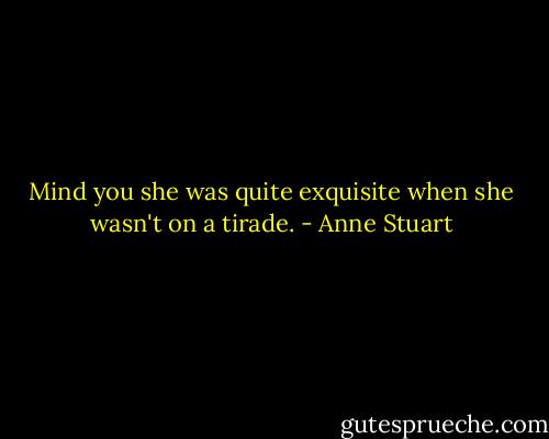 Mind you she was quite exquisite when she wasn't on a tirade. - Anne Stuart