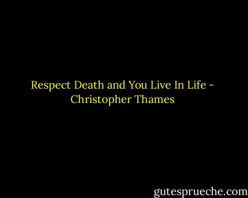 Respect Death and You Live In Life - Christopher Thames