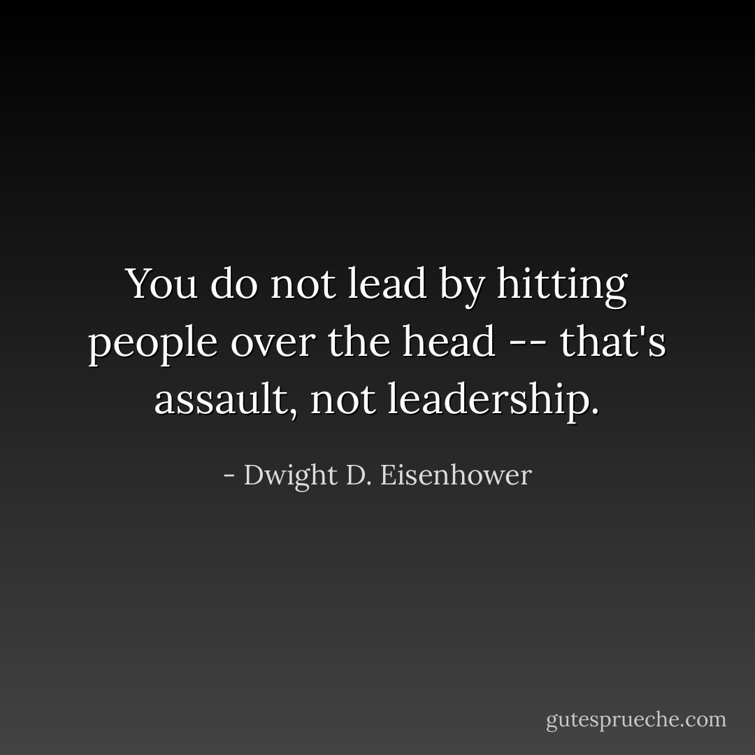 You do not lead by hitting people over the head -- that's assault, not leadership. - Dwight D. Eisenhower