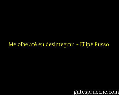 Me olhe até eu desintegrar. - Filipe Russo