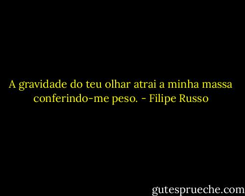 A gravidade do teu olhar atrai a minha massa conferindo-me peso. - Filipe Russo