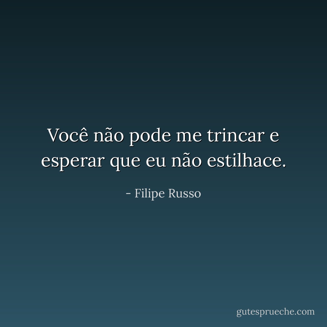 Você não pode me trincar e esperar que eu não estilhace. - Filipe Russo