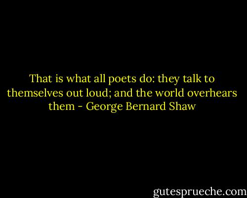 That is what all poets do: they talk to themselves out loud; and the world overhears them - George Bernard Shaw