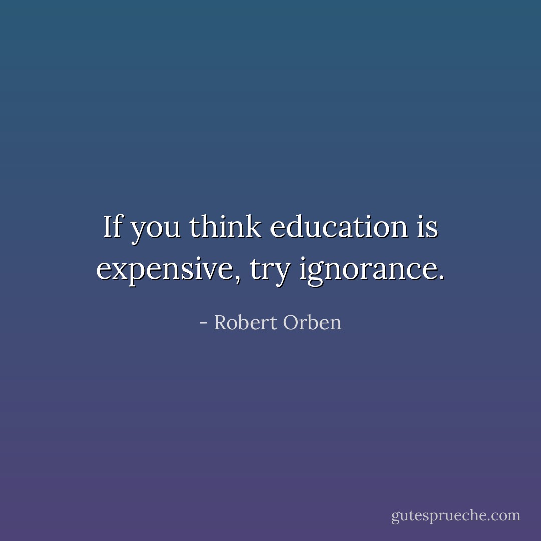 If you think education is expensive, try ignorance. - Robert Orben