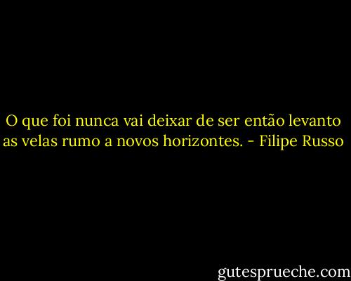 O que foi nunca vai deixar de ser então levanto as velas rumo a novos horizontes. - Filipe Russo