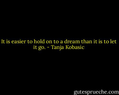 It is easier to hold on to a dream than it is to let it go. - Tanja Kobasic