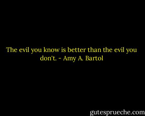 The evil you know is better than the evil you don't. - Amy A. Bartol