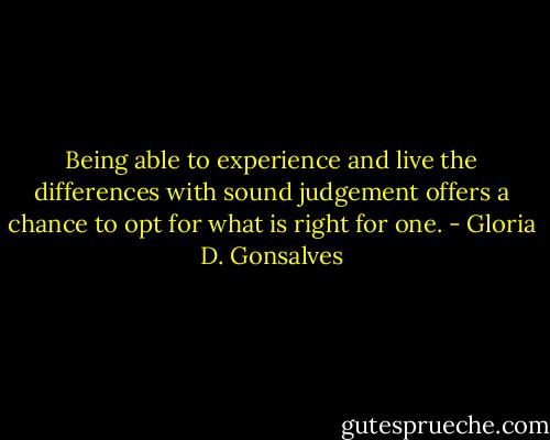 Being able to experience and live the differences with sound judgement offers a chance to opt for what is right for one. - Gloria D. Gonsalves