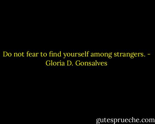 Do not fear to find yourself among strangers. - Gloria D. Gonsalves