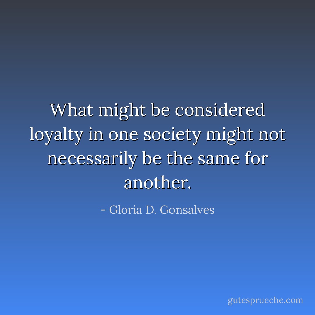 What might be considered loyalty in one<br />society might not necessarily be the same for another. - Gloria D. Gonsalves