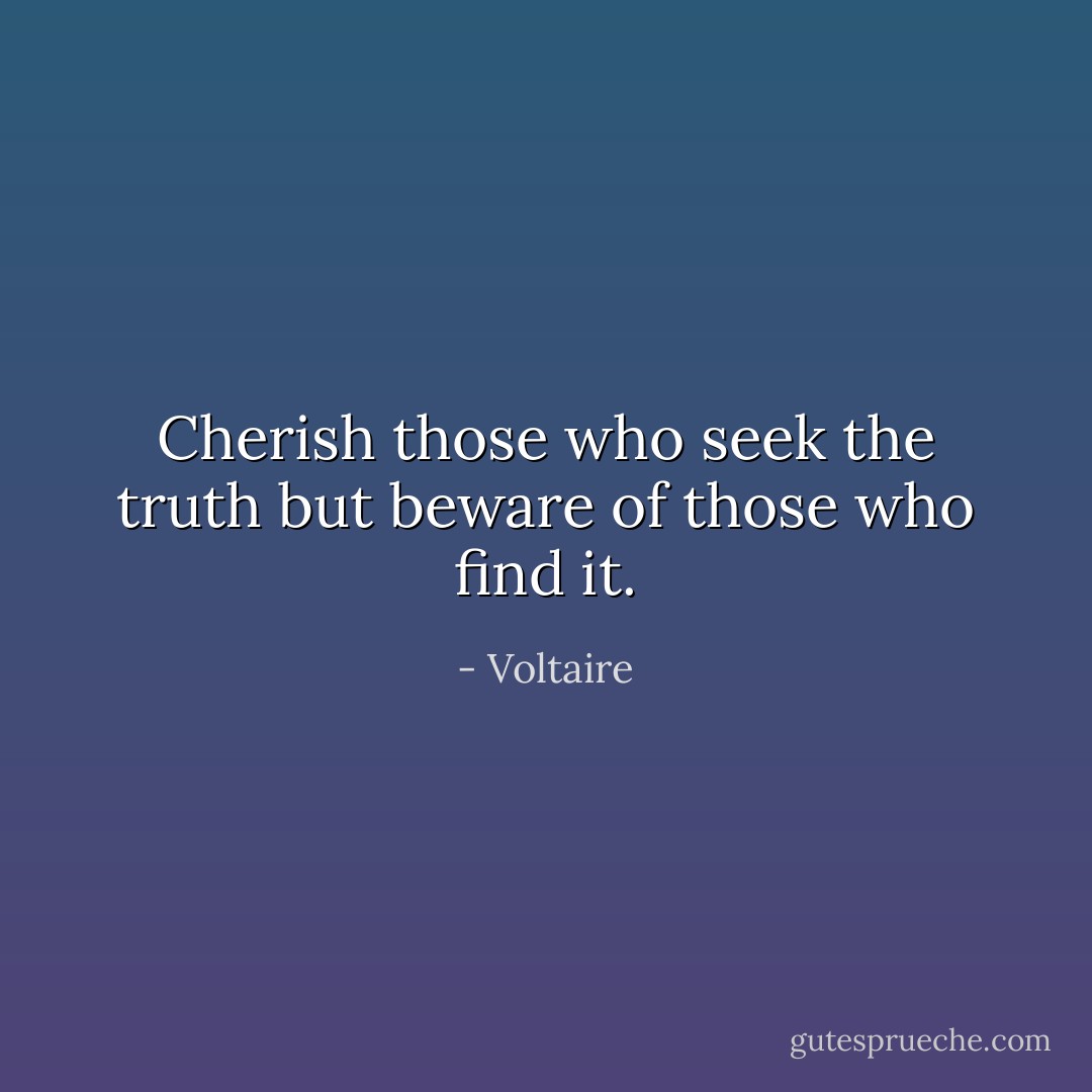 Cherish those who seek the truth but beware of those who find it. - Voltaire
