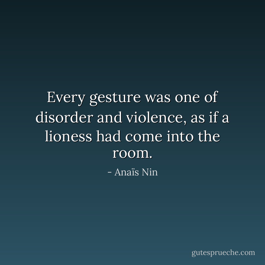 Every gesture was one of disorder and violence, as if a lioness had come into the room. - Anaïs Nin