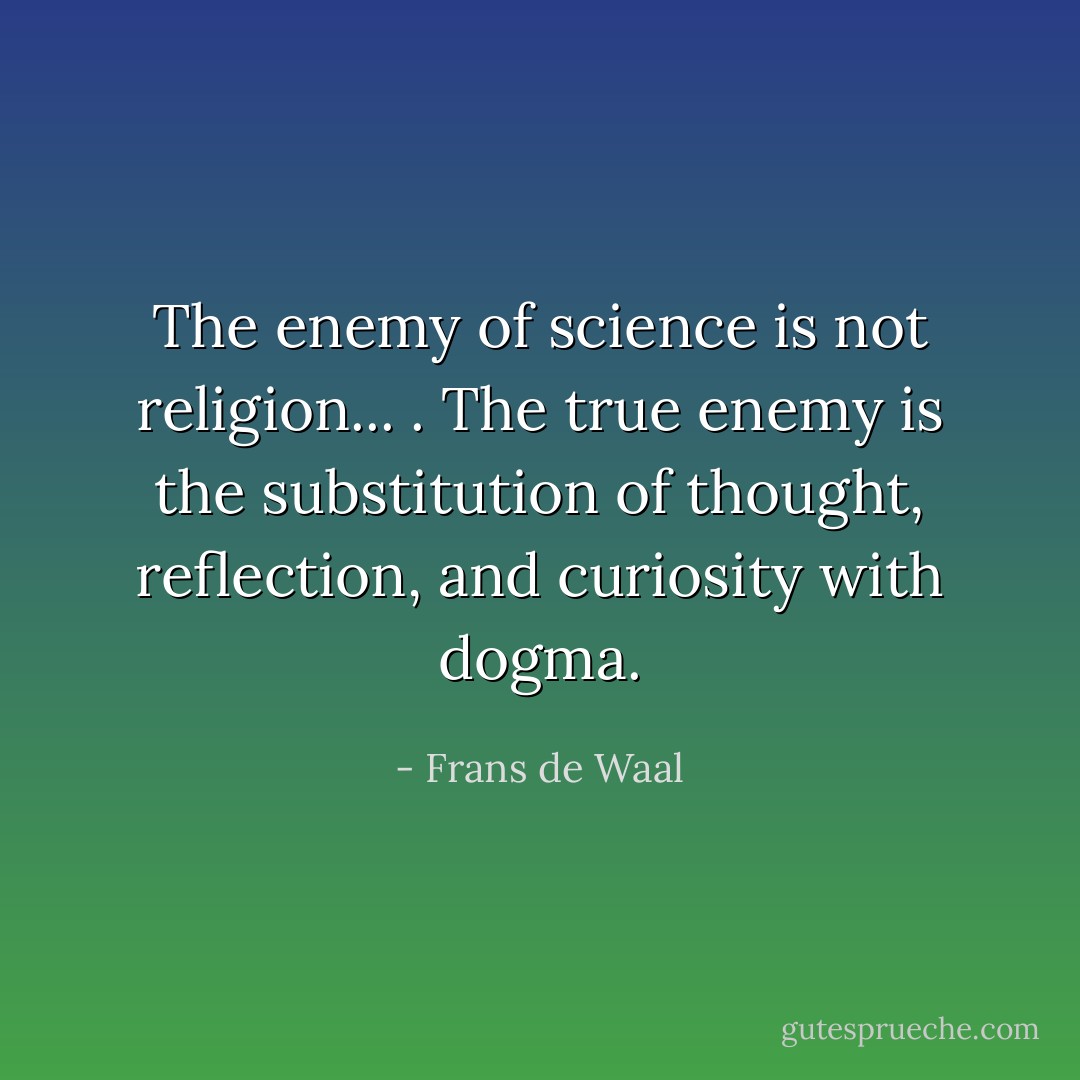 The enemy of science is not religion... . The true enemy is the substitution of thought, reflection, and curiosity with dogma. - Frans de Waal