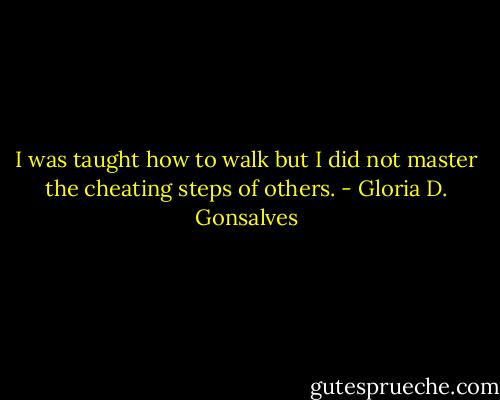 I was taught how to walk but I did not master the cheating steps of others. - Gloria D. Gonsalves