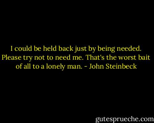 I could be held back just by being needed. Please try not to need me. That's the worst bait of all to a lonely man. - John Steinbeck