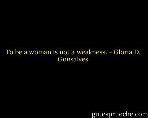 To be a woman is not a weakness. - Gloria D. Gonsalves