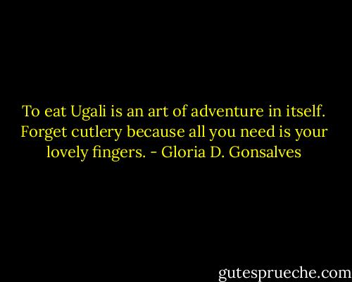 To eat Ugali is an art of adventure in itself. Forget cutlery because all you need is your lovely fingers. - Gloria D. Gonsalves