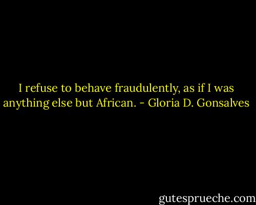I refuse to behave fraudulently, as if I was anything else but African. - Gloria D. Gonsalves