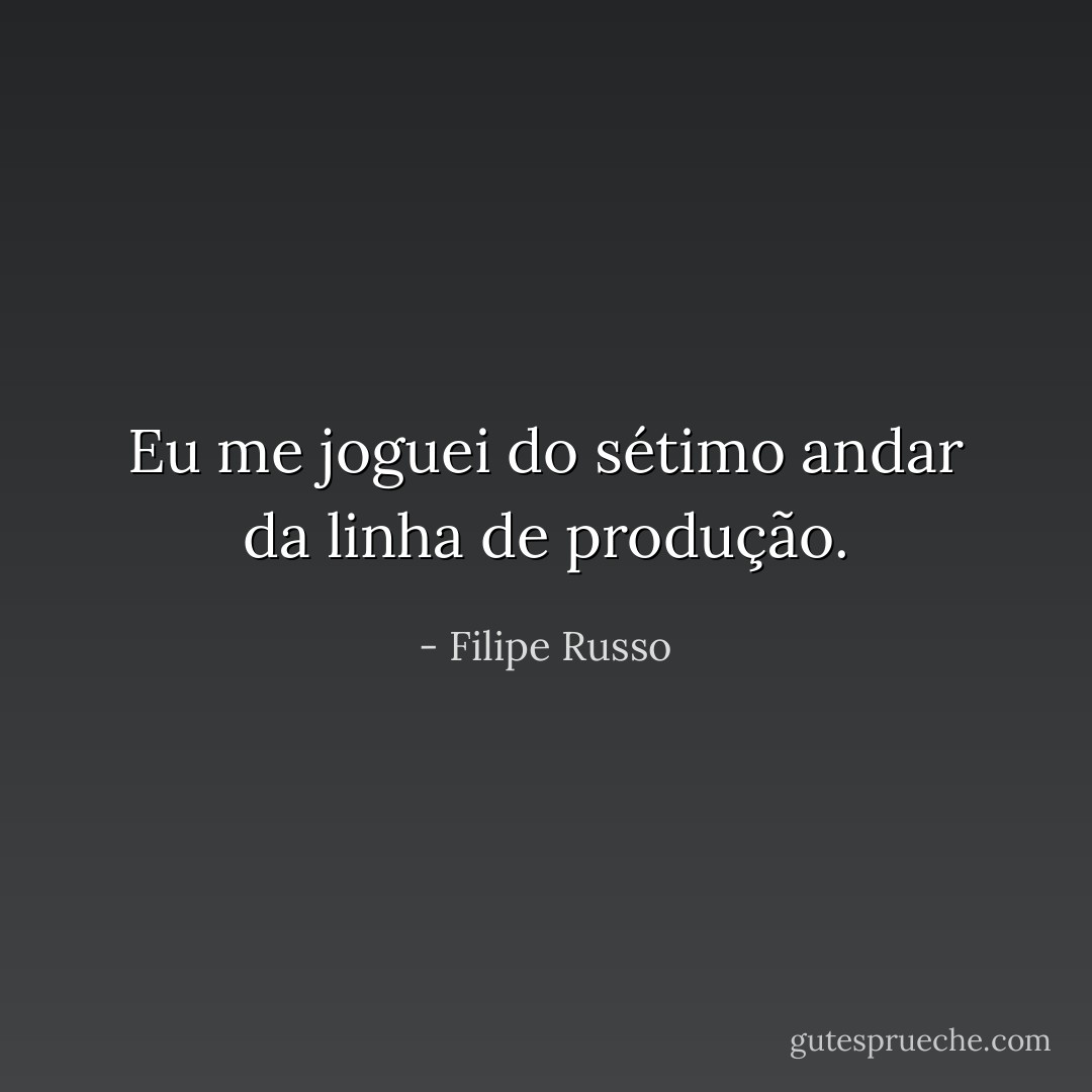 Eu me joguei do sétimo andar da linha de produção. - Filipe Russo