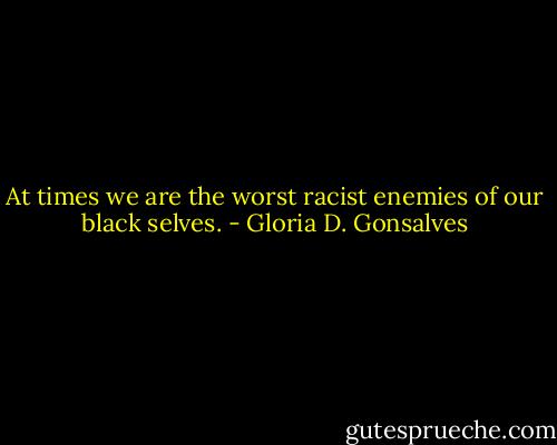 At times we are the worst racist enemies of our black selves. - Gloria D. Gonsalves