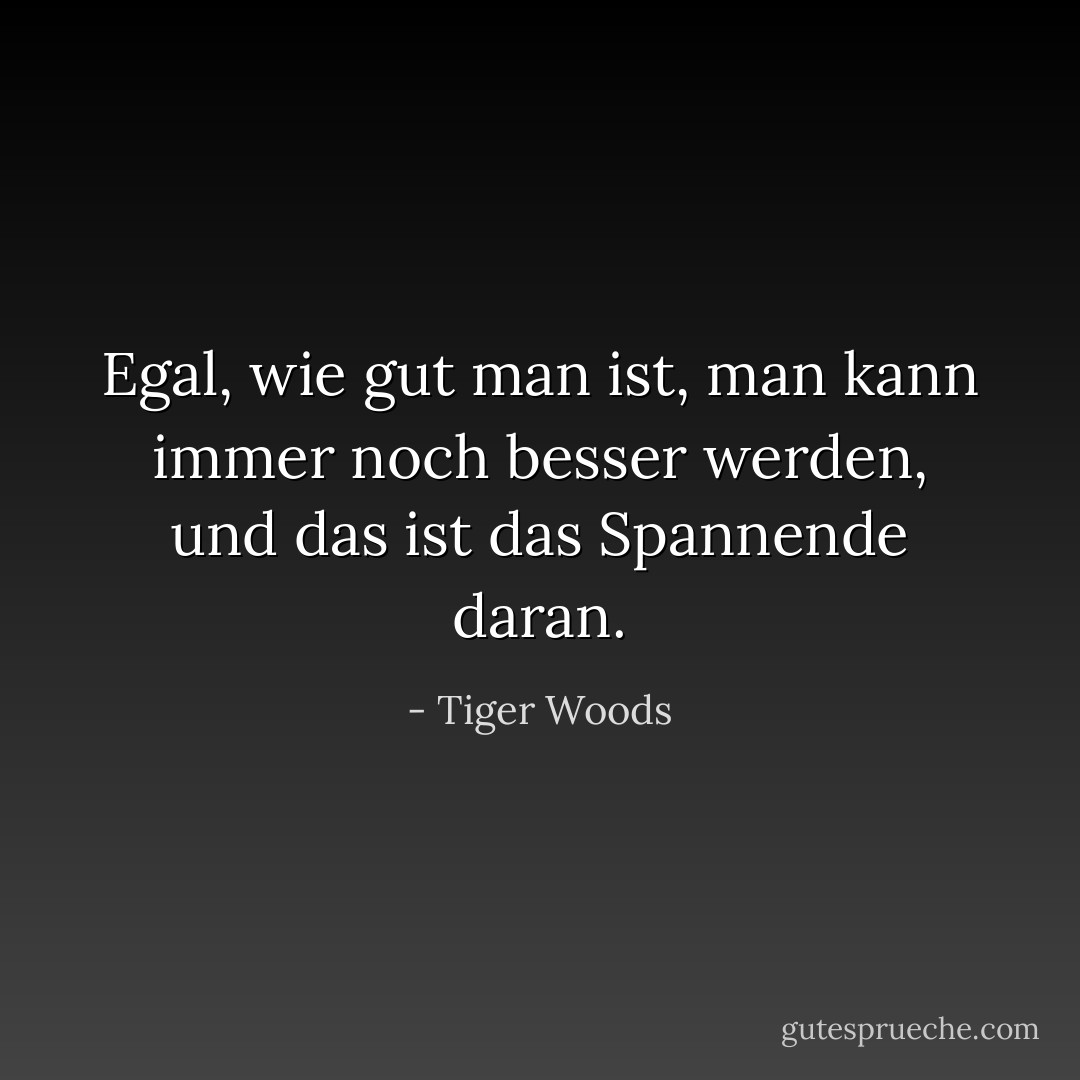 Egal, wie gut man ist, man kann immer noch besser werden, und das ist das Spannende daran. - Tiger Woods<