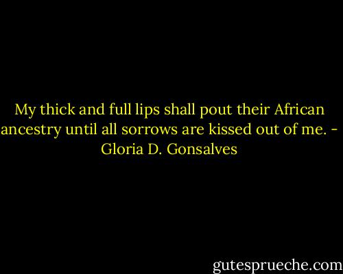 My thick and full lips shall pout their African ancestry until all sorrows are kissed out of me. - Gloria D. Gonsalves