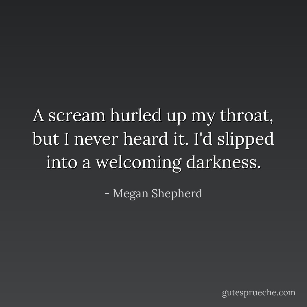 A scream hurled up my throat, but I never heard it. I'd slipped into a welcoming darkness. - Megan Shepherd