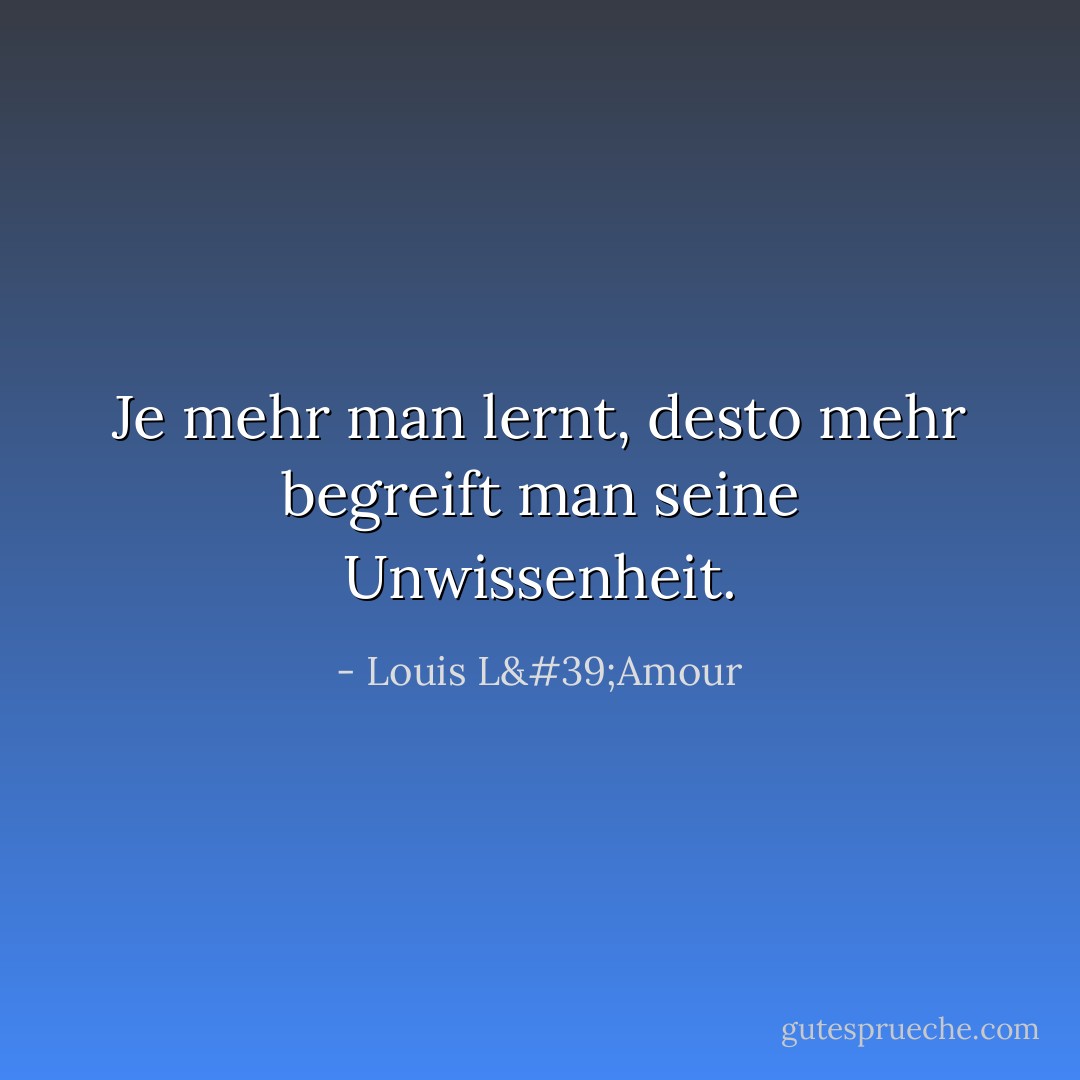 Je mehr man lernt, desto mehr begreift man seine Unwissenheit. - Louis L'Amour<