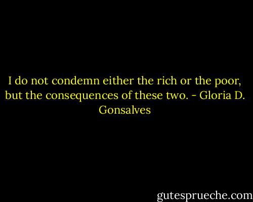 I do not condemn either the rich or the poor, but the consequences of these two. - Gloria D. Gonsalves