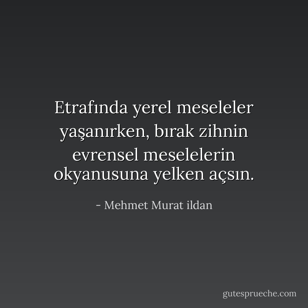 Etrafında yerel meseleler yaşanırken, bırak zihnin evrensel meselelerin okyanusuna yelken açsın. - Mehmet Murat ildan
